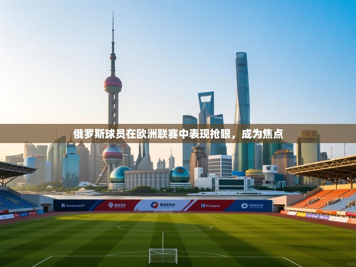 俄罗斯球员在欧洲联赛中表现抢眼，成为焦点  第1张