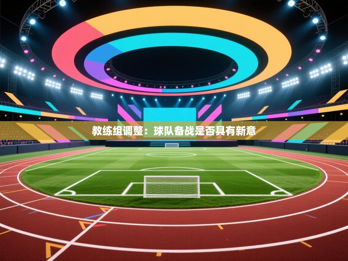 教练组调整:球队备战是否具有新意 第2张