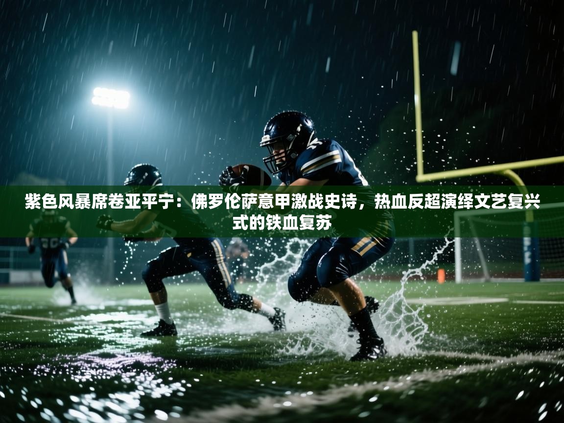 紫色风暴席卷亚平宁：佛罗伦萨意甲激战史诗，热血反超演绎文艺复兴式的铁血复苏  第2张