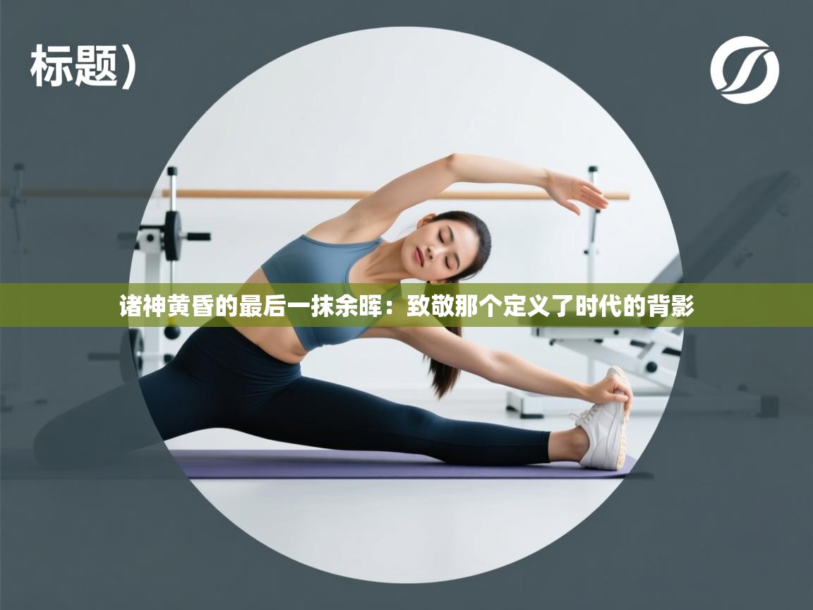 诸神黄昏的最后一抹余晖：致敬那个定义了时代的背影  第1张