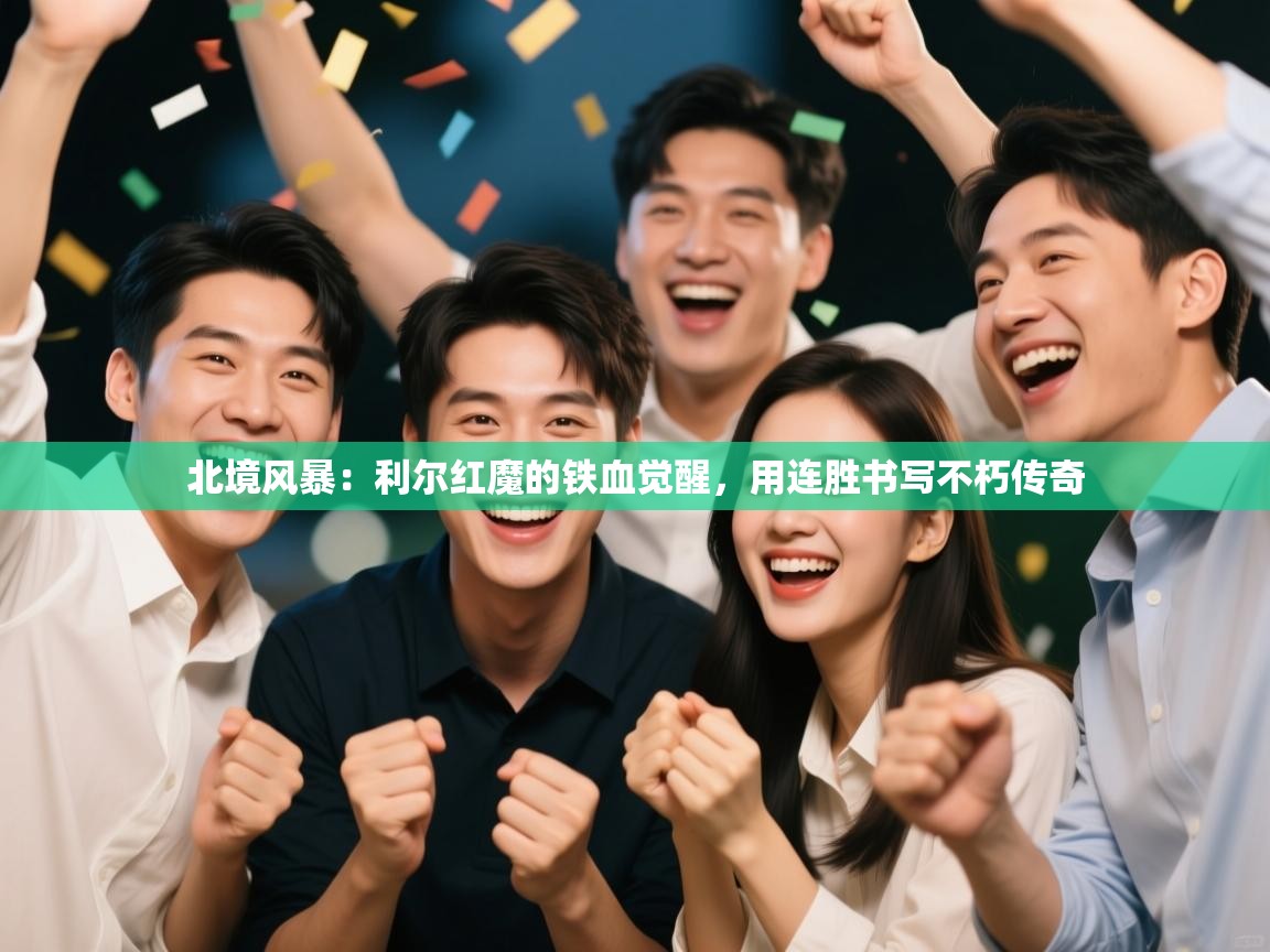 北境风暴：利尔红魔的铁血觉醒，用连胜书写不朽传奇  第2张