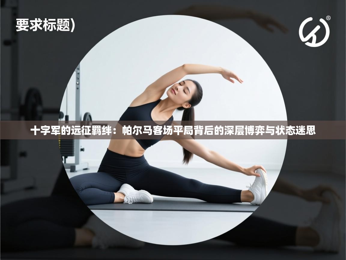 十字军的远征羁绊：帕尔马客场平局背后的深层博弈与状态迷思  第1张