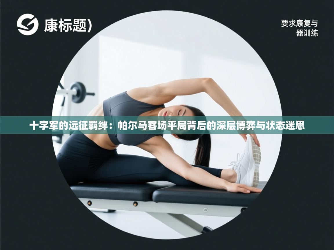 十字军的远征羁绊：帕尔马客场平局背后的深层博弈与状态迷思  第2张