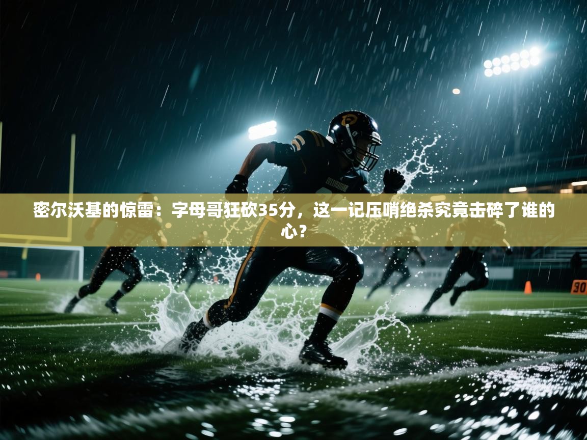 密尔沃基的惊雷:字母哥狂砍35分,这一记压哨绝杀究竟击碎了谁的心? 第1张