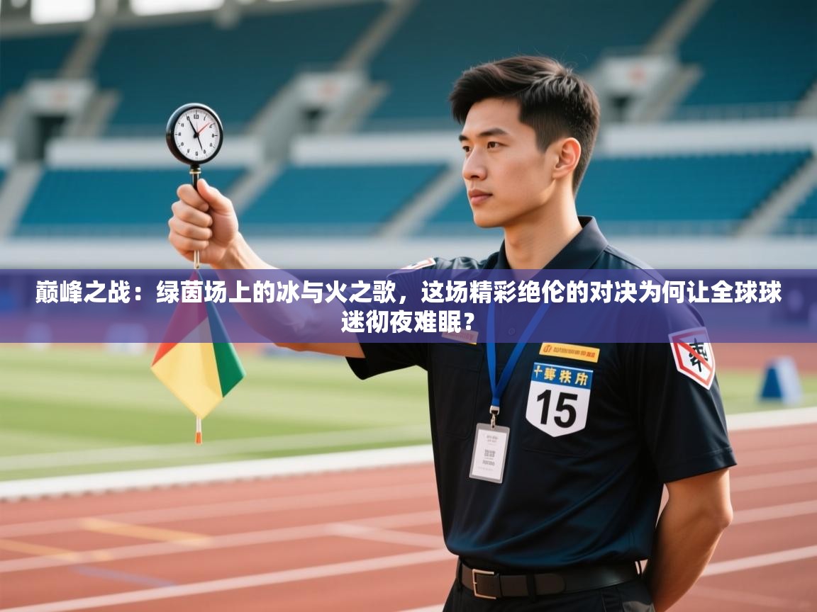 巅峰之战：绿茵场上的冰与火之歌，这场精彩绝伦的对决为何让全球球迷彻夜难眠？  第1张