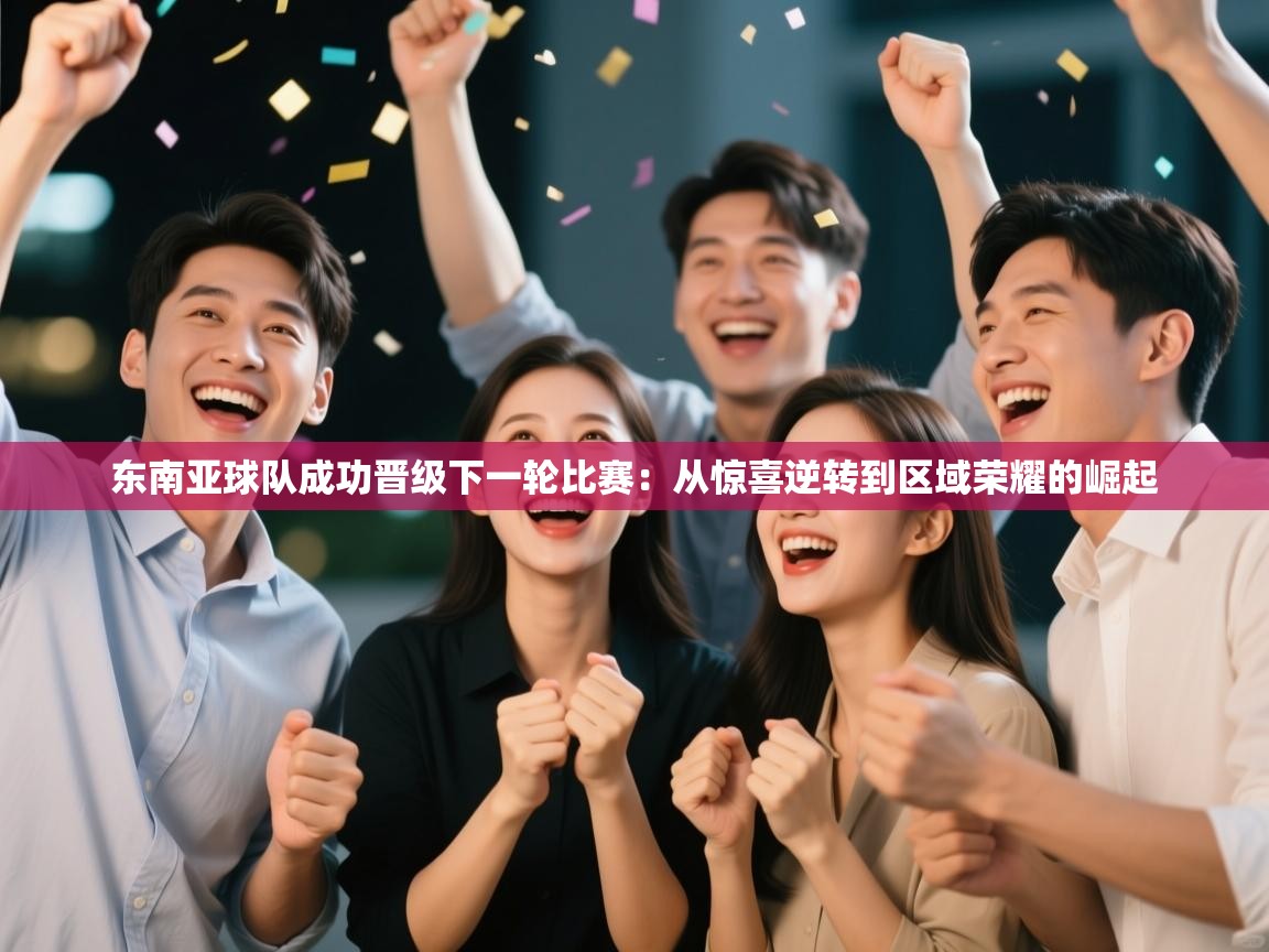 东南亚球队成功晋级下一轮比赛：从惊喜逆转到区域荣耀的崛起  第2张
